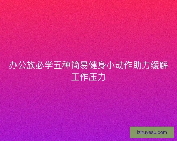 办公族必学五种简易健身小动作助力缓解工作压力