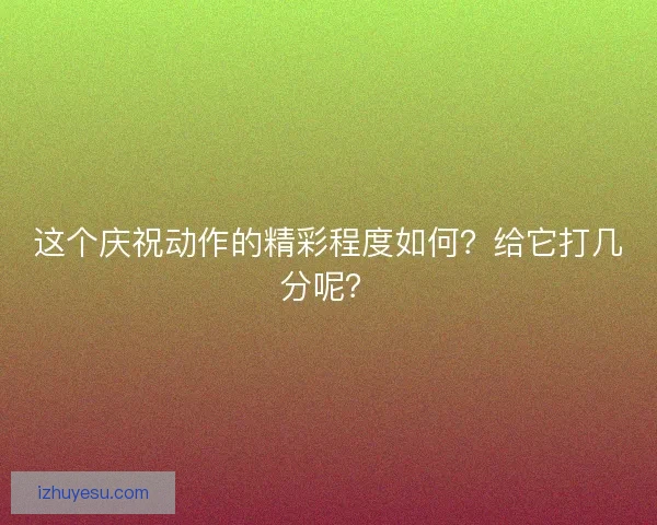 这个庆祝动作的精彩程度如何？给它打几分呢？